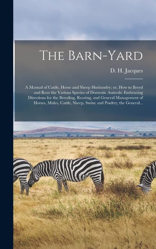 The Barn-yard; a Manual of Cattle, Horse and Sheep Husbandry; Or, How to Breed and Rear the Various Species of Domestic Animals Embracing Directions for the Breeding, Rearing, and General Management of Horses, Mules, Cattle, Sheep, Swine and Poultry;...