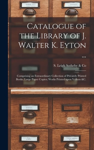 Catalogue of the Library of J. Walter K. Eyton ... Comprising an Extraordinary Collection of Privately Printed Books; Large Paper Copies; Works Printed Upon Vellum &c.