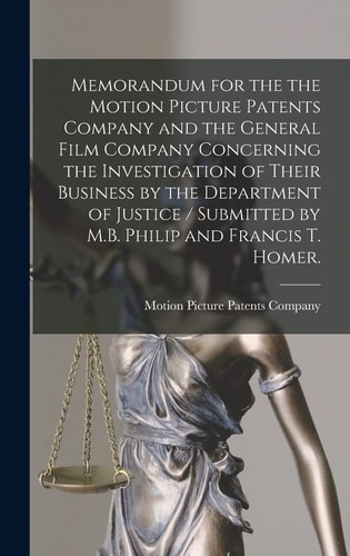 Memorandum for the the Motion Picture Patents Company and the General Film Company Concerning the Investigation of Their Business by the Department of Justice / Submitted by M.B. Philip and Francis T. Homer.