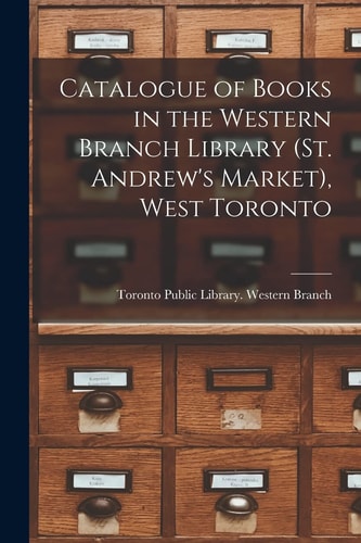 Catalogue of Books in the Western Branch Library (St. Andrew's Market), West Toronto [microform]