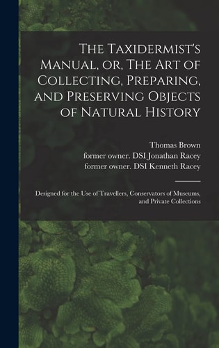 The Taxidermist's Manual, Or, The Art of Collecting, Preparing, and Preserving Objects of Natural History Designed for the Use of Travellers, Conservators of Museums, and Private Collections