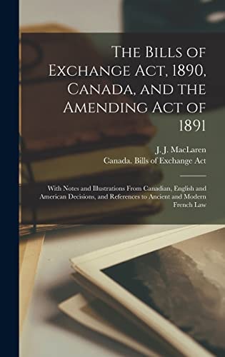 The Bills of Exchange Act, 1890, Canada, and the Amending Act of 1891 [microform] With Notes and Illustrations From Canadian, English and American Decisions, and References to Ancient and Modern French Law