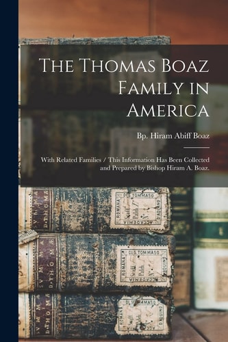 The Thomas Boaz Family in America With Related Families / This Information Has Been Collected and Prepared by Bishop Hiram A. Boaz