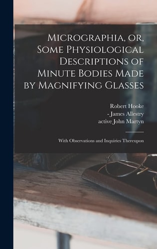 Micrographia, Or, Some Physiological Descriptions of Minute Bodies Made by Magnifying Glasses With Observations and Inquiries Thereupon
