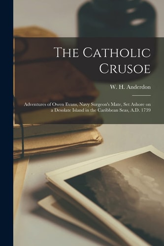 The Catholic Crusoe Adventures of Owen Evans, Navy Surgeon's Mate, Set Ashore on a Desolate Island in the Caribbean Seas, A. D. 1739