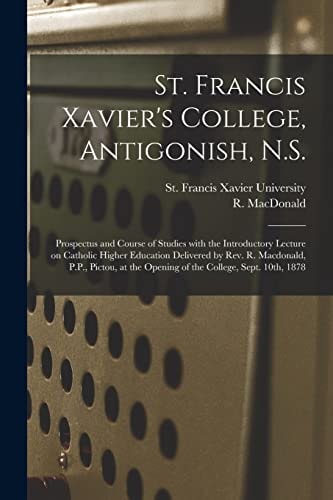 St. Francis Xavier's College, Antigonish, N.S. [microform] Prospectus and Course of Studies With the Introductory Lecture on Catholic Higher Education Delivered by Rev. R. Macdonald, P.P., Pictou, at the Opening of the College, Sept. 10th, 1878
