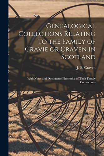 Genealogical Collections Relating to the Family of Cravie Or Craven in Scotland With Notes and Documents Illustrative of Their Family Connections