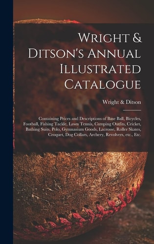 Wright & Ditson's Annual Illustrated Catalogue Containing Prices and Descriptions of Base Ball, Bicycles, Football, Fishing Tackle, Lawn Tennis, Camping Outfits, Cricket, Bathing Suits, Polo, Gymnasium Goods, Lacrosse, Roller Skates, Croquet, Dog...