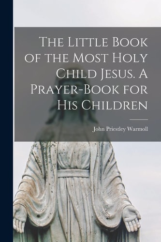 The Little Book of the Most Holy Child Jesus. A Prayer-book for His Children