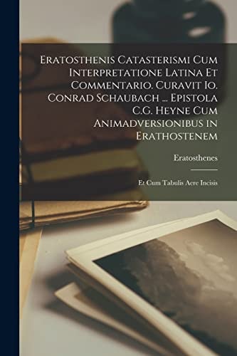 Eratosthenis Catasterismi Cum Interpretatione Latina Et Commentario. Curavit Io. Conrad Schaubach ... Epistola C.G. Heyne Cum Animadversionibus in Erathostenem; Et Cum Tabulis Aere Incisis