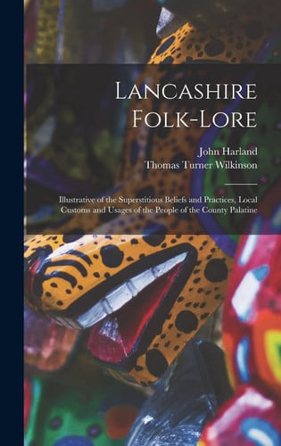 Lancashire Folk-lore Illustrative of the Superstitious Beliefs and Practices, Local Customs and Usages of the People of the County Palatine
