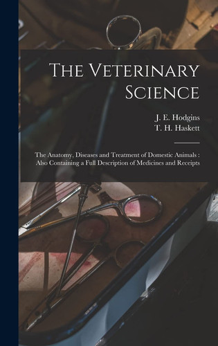 The Veterinary Science [microform] The Anatomy, Diseases and Treatment of Domestic Animals: Also Containing a Full Description of Medicines and Receipts