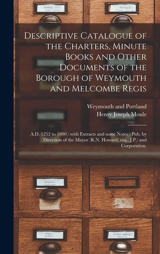 Descriptive Catalogue of the Charters, Minute Books and Other Documents of the Borough of Weymouth and Melcombe Regis A.D. 1252 to 1800: With Extracts and Some Notes: Pub. by Direction of the Mayor (R.N. Howard, Esq., J.P.) and Corporation.
