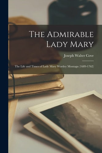The Admirable Lady Mary The Life and Times of Lady Mary Wortley Montagu (1689-1762)
