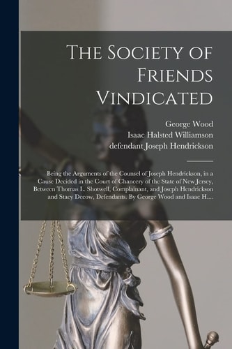 The Society of Friends Vindicated Being the Arguments of the Counsel of Joseph Hendrickson, in a Cause Decided in the Court of Chancery of the State of New Jersey, Between Thomas L. Shotwell, Complainant, and Joseph Hendrickson and Stacy Decow, ...