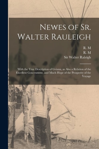 Newes of Sr. Walter Rauleigh With the True Description of Gviana, as Also a Relation of the Excellent Gouernment, and Much Hope of the Prosperity of the Voyage