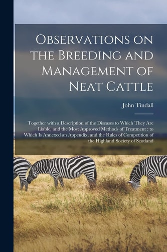 Observations on the Breeding and Management of Neat Cattle [microform] Together With a Description of the Diseases to Which They Are Liable, and the Most Approved Methods of Treatment: to Which is Annexed an Appendix, and the Rules of Competition Of...