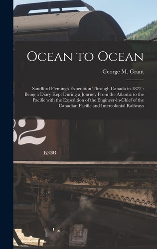 Ocean to Ocean [microform] Sandford Fleming's Expedition Through Canada in 1872: Being a Diary Kept During a Journey From the Atlantic to the Pacific With the Expedition of the Engineer-in-chief of the Canadian Pacific and Intercolonial Railways