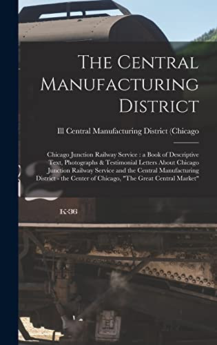 The Central Manufacturing District Chicago Junction Railway Service: a Book of Descriptive Text, Photographs & Testimonial Letters About Chicago Junction Railway Service and the Central Manufacturing District - the Center of Chicago, "The Great...
