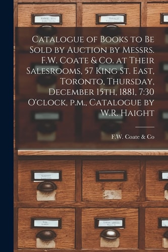 Catalogue of Books to Be Sold by Auction by Messrs. F.W. Coate & Co. at Their Salesrooms, 57 King St. East, Toronto, Thursday, December 15th, 1881, 7 30 O'clock, P.m., Catalogue by W.R. Haight [microform]