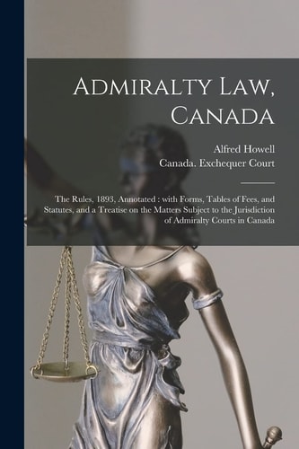 Admiralty Law, Canada [microform] The Rules, 1893, Annotated: With Forms, Tables of Fees, and Statutes, and a Treatise on the Matters Subject to the Jurisdiction of Admiralty Courts in Canada