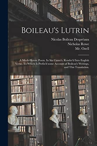 Boileau's Lutrin A Mock-heroic Poem. In Six Canto's. Render'd Into English Verse. To Which is Prefix'd Some Account of Boileau's Writings, and This Translation.