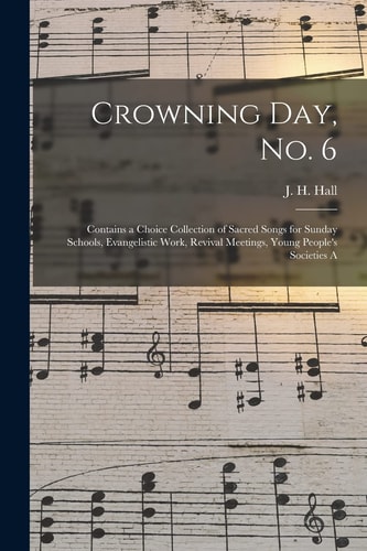 Crowning Day, No. 6 Contains a Choice Collection of Sacred Songs for Sunday Schools, Evangelistic Work, Revival Meetings, Young People's Societies A