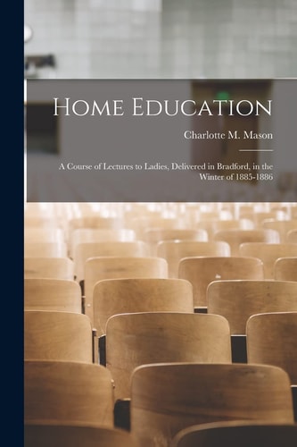 Home Education A Course of Lectures to Ladies, Delivered in Bradford, in the Winter of 1885-1886