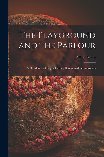 The Playground and the Parlour A Handbook of Boys\ Games, Sports, and Amusements