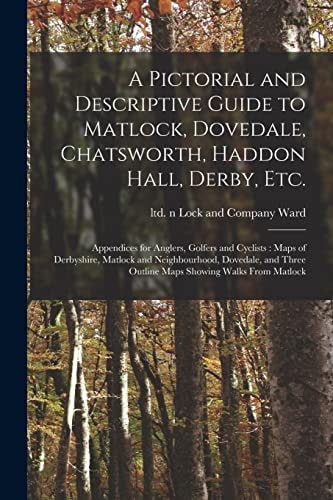 A Pictorial and Descriptive Guide to Matlock, Dovedale, Chatsworth, Haddon Hall, Derby, Etc. Appendices for Anglers, Golfers and Cyclists: Maps of Derbyshire, Matlock and Neighbourhood, Dovedale, and Three Outline Maps Showing Walks From Matlock