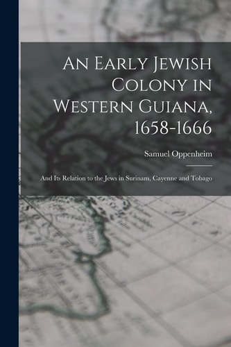 An Early Jewish Colony in Western Guiana, 1658-1666 And Its Relation to the Jews in Surinam, Cayenne and Tobago