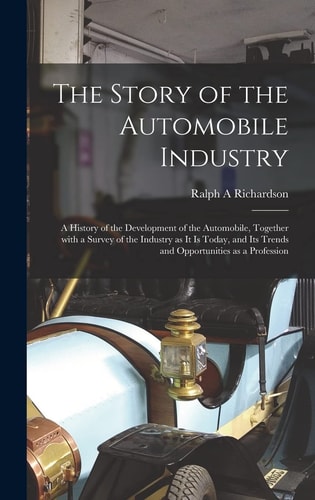 The Story of the Automobile Industry; a History of the Development of the Automobile, Together With a Survey of the Industry as It is Today, and Its T