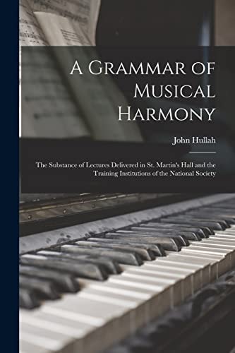 A Grammar of Musical Harmony The Substance of Lectures Delivered in St. Martin's Hall and the Training Institutions of the National Society