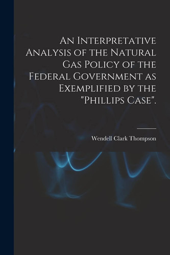 An Interpretative Analysis of the Natural Gas Policy of the Federal Government as Exemplified by the "Phillips Case".
