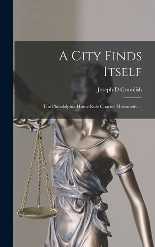A City Finds Itself The Philadelphia Home Rule Charter Movement. --