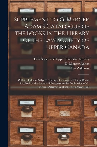 Supplement to G. Mercer Adam's Catalogue of the Books in the Library of the Law Society of Upper Canada [microform]: With an Index of Subjects: Being