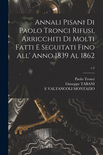 Annali Pisani Di Paolo Tronci Rifusi, Arricchiti Di Molti Fatti E Seguitati Fino All' Anno 1839 Al 1862; V.2