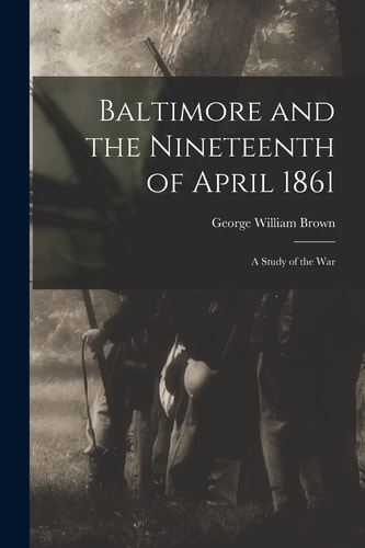 Baltimore and the Nineteenth of April 1861 A Study of the War