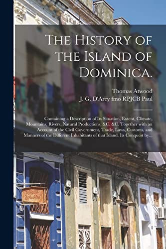 The History of the Island of Dominica. Containing a Description of Its Situation, Extent, Climate, Mountains, Rivers, Natural Productions, &c. &c. Together With an Account of the Civil Government, Trade, Laws, Customs, and Manners of the Different...