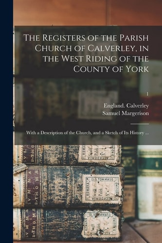 The Registers of the Parish Church of Calverley, in the West Riding of the County of York With a Description of the Church, and a Sketch of Its History ...; 1