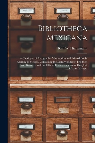 Bibliotheca Mexicana A Catalogue of Autographs, Manuscripts and Printed Books Relating to Mexico, Containing the Library of Baron Friedrich Von Gerolt ... and the Official Correspondence of Don José Salazar Ilarregui