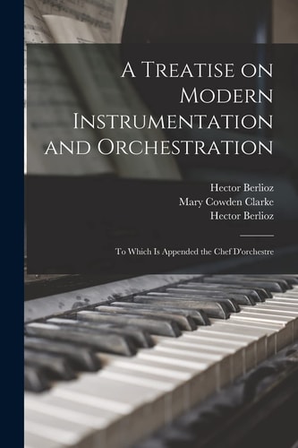 A Treatise on Modern Instrumentation and Orchestration To Which Is Appended the Chef D'orchestre