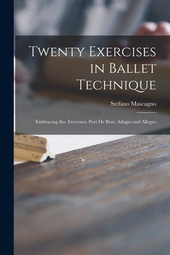 Twenty Exercises in Ballet Technique Embracing Bar Exercises, Port De Bras, Adagio and Allegro