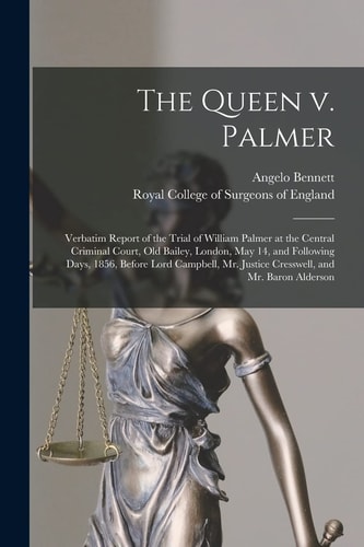 The Queen V. Palmer Verbatim Report of the Trial of William Palmer at the Central Criminal Court, Old Bailey, London, May 14, and Following Days, 1856, Before Lord Campbell, Mr. Justice Cresswell, and Mr. Baron Alderson