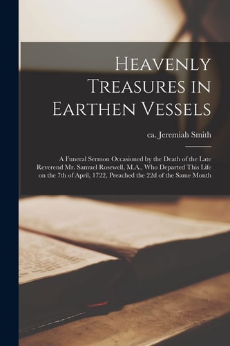 Heavenly Treasures in Earthen Vessels A Funeral Sermon Occasioned by the Death of the Late Reverend Mr. Samuel Rosewell, M.A., Who Departed This Life on the 7th of April, 1722, Preached the 22d of the Same Month