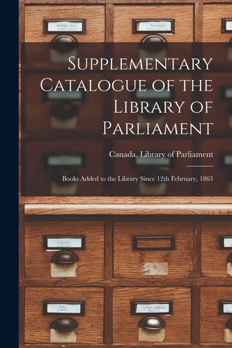 Supplementary Catalogue of the Library of Parliament [microform] Books Added to the Library Since 12th February, 1863