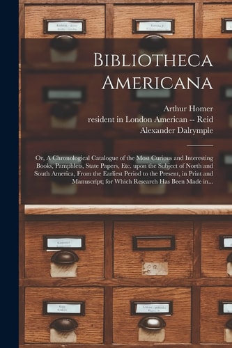 Bibliotheca Americana Or, A Chronological Catalogue of the Most Curious and Interesting Books, Pamphlets, State Papers, Etc. Upon the Subject of North and South America, From the Earliest Period to the Present, in Print and Manuscript; for Which...