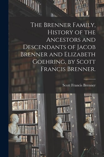 The Brenner Family, History of the Ancestors and Descendants of Jacob Brenner and Elizabeth Goehring, by Scott Francis Brenner.