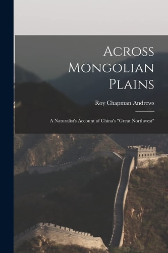 Across Mongolian Plains A Naturalist's Account of China's "Great Northwest"