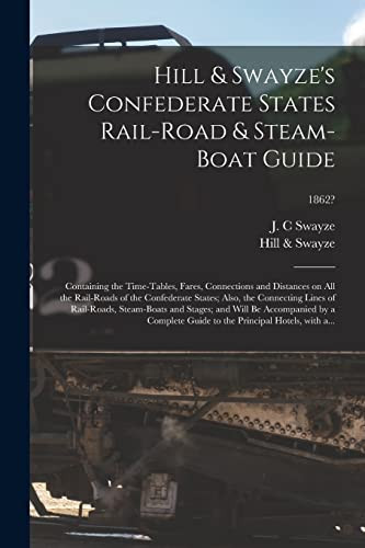 Hill and Swayze's Confederate States Rail-Road and Steam-boat Guide Containing the Time-Tables, Fares, Connections and Distances on All the Rail-roads of the Confederate States; Also, the Connecting Lines of Rail-roads, Steam-boats and Stages; and Will... ; 1862?